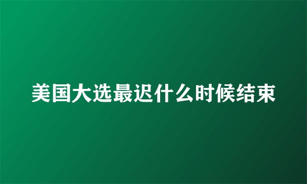 美国大选最迟什么时候结束