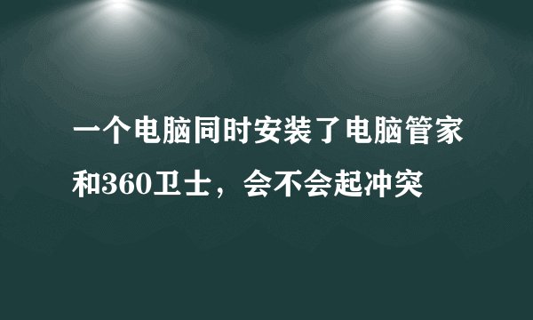 一个电脑同时安装了电脑管家和360卫士，会不会起冲突