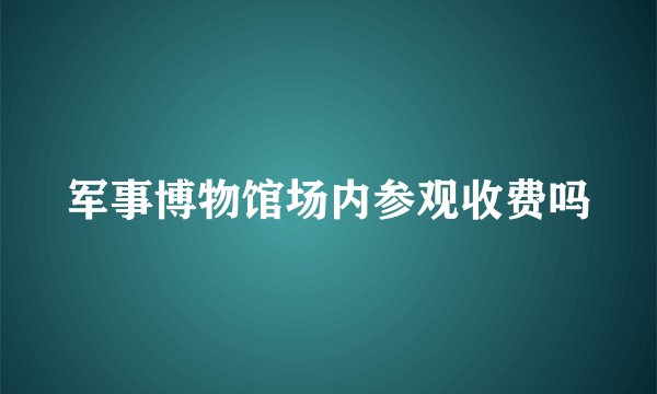 军事博物馆场内参观收费吗
