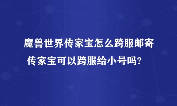 魔兽世界传家宝怎么跨服邮寄 传家宝可以跨服给小号吗?