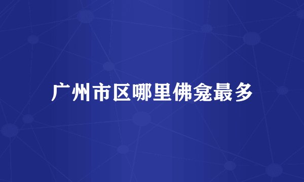 广州市区哪里佛龛最多