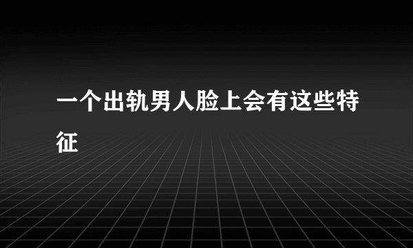 一个出轨男人脸上会有这些特征