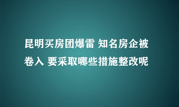 昆明买房团爆雷 知名房企被卷入 要采取哪些措施整改呢