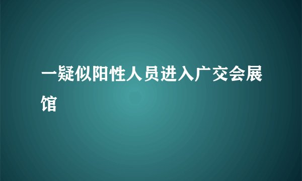 一疑似阳性人员进入广交会展馆