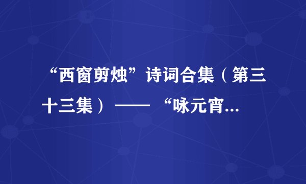 “西窗剪烛”诗词合集（第三十三集） —— “咏元宵”【惜春郎】专辑（下）【原创】