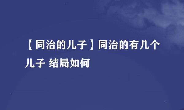 【同治的儿子】同治的有几个儿子 结局如何