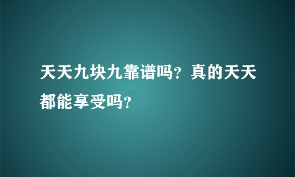 天天九块九靠谱吗？真的天天都能享受吗？