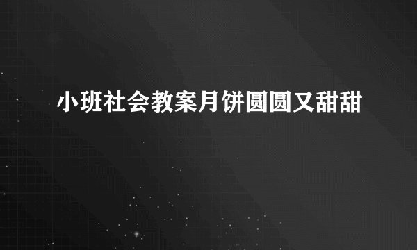 小班社会教案月饼圆圆又甜甜