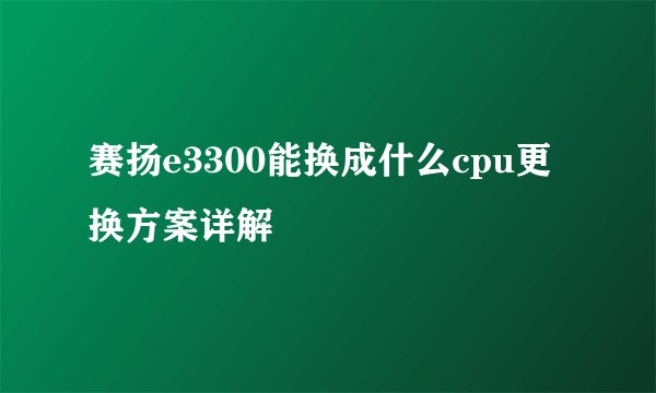 赛扬e3300能换成什么cpu更换方案详解
