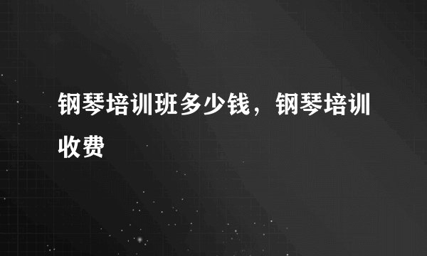 钢琴培训班多少钱，钢琴培训收费