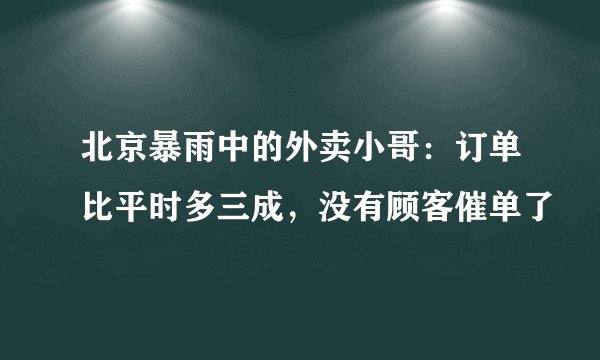 北京暴雨中的外卖小哥：订单比平时多三成，没有顾客催单了