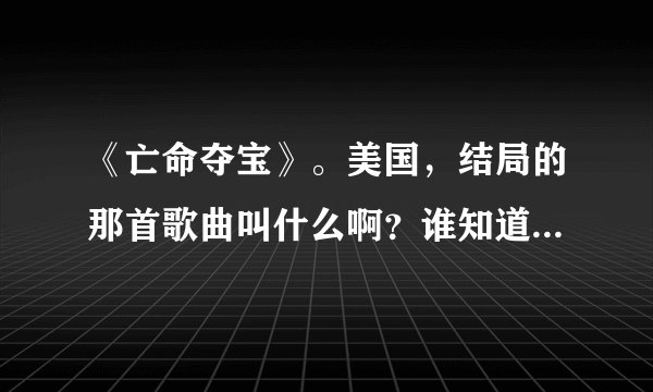 《亡命夺宝》。美国，结局的那首歌曲叫什么啊？谁知道的啊，是英文的。