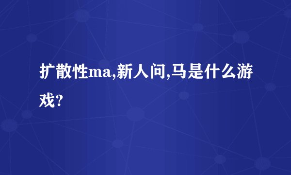 扩散性ma,新人问,马是什么游戏?