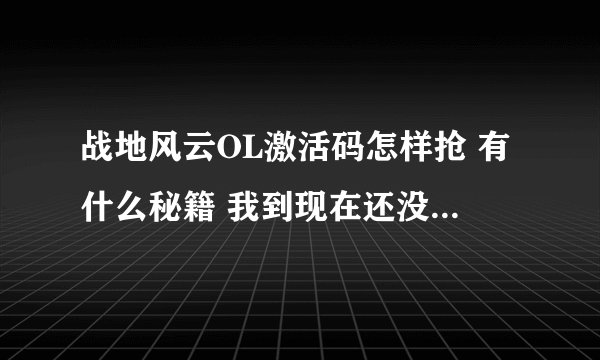 战地风云OL激活码怎样抢 有什么秘籍 我到现在还没 如果谁有马给个