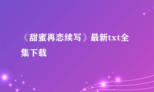 《甜蜜再恋续写》最新txt全集下载