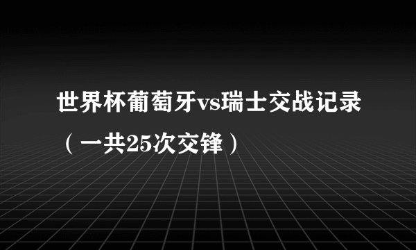 世界杯葡萄牙vs瑞士交战记录（一共25次交锋）