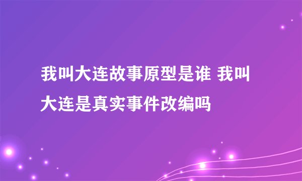 我叫大连故事原型是谁 我叫大连是真实事件改编吗