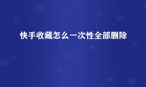 快手收藏怎么一次性全部删除