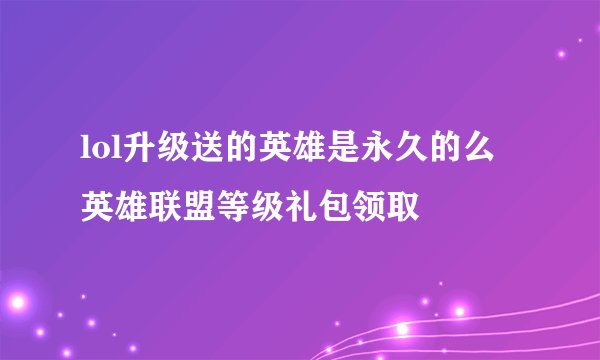 lol升级送的英雄是永久的么 英雄联盟等级礼包领取