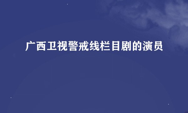 广西卫视警戒线栏目剧的演员