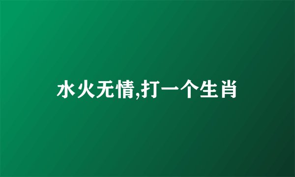 水火无情,打一个生肖