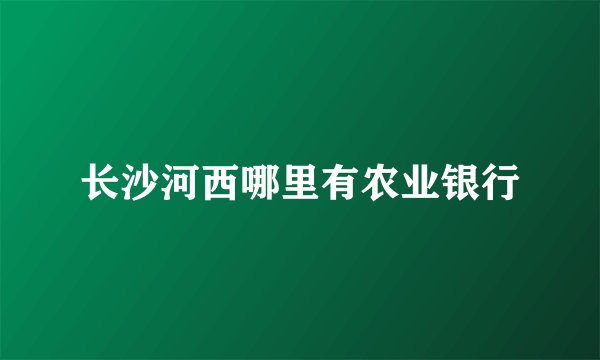 长沙河西哪里有农业银行