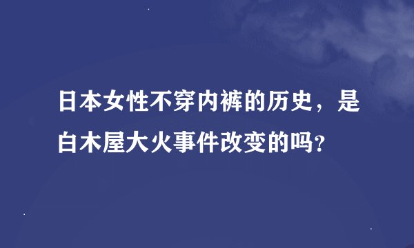 日本女性不穿内裤的历史，是白木屋大火事件改变的吗？