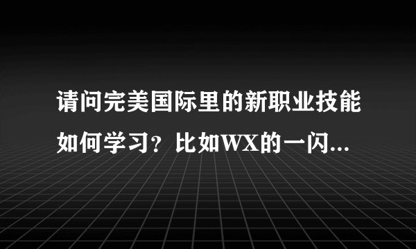 请问完美国际里的新职业技能如何学习？比如WX的一闪，断空等。。具体是怎样的流程？