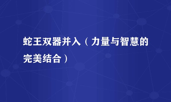 蛇王双器并入（力量与智慧的完美结合）
