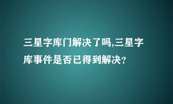 三星字库门解决了吗,三星字库事件是否已得到解决？