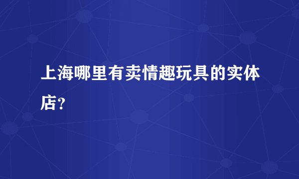 上海哪里有卖情趣玩具的实体店？