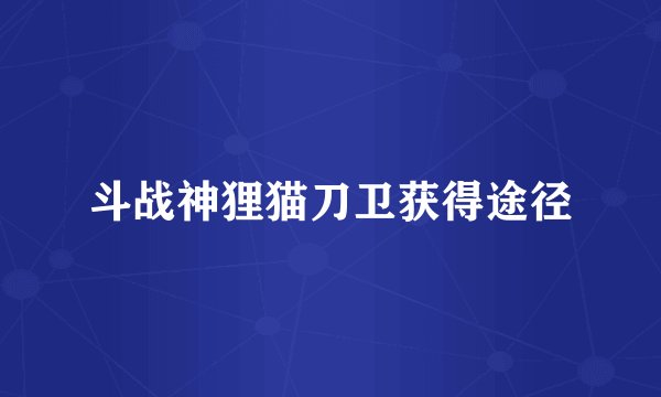 斗战神狸猫刀卫获得途径