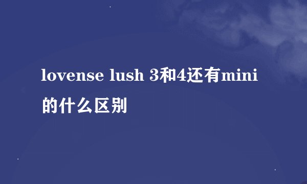 lovense lush 3和4还有mini的什么区别