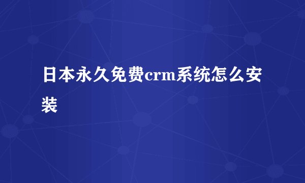 日本永久免费crm系统怎么安装
