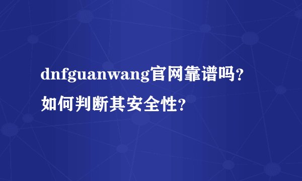 dnfguanwang官网靠谱吗？如何判断其安全性？