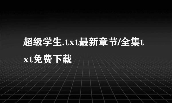 超级学生.txt最新章节/全集txt免费下载