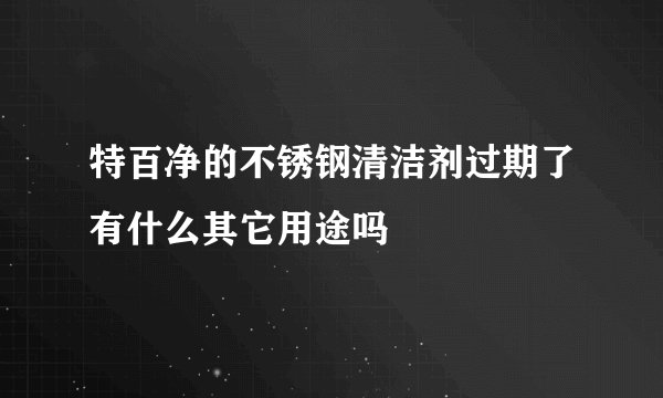 特百净的不锈钢清洁剂过期了有什么其它用途吗