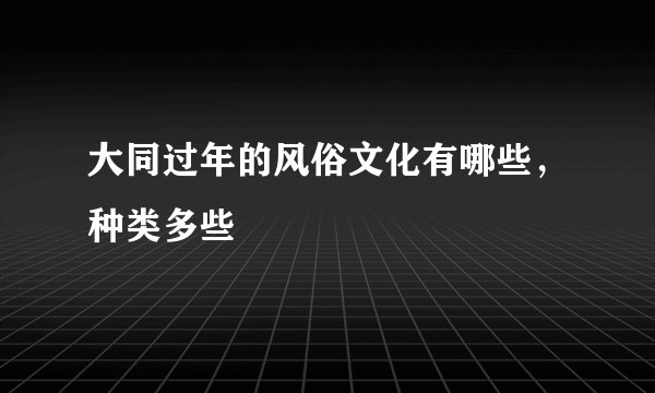 大同过年的风俗文化有哪些，种类多些