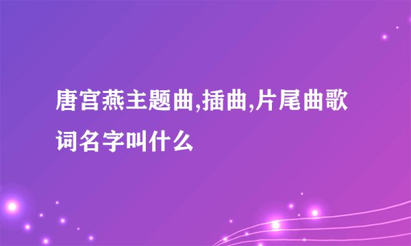 唐宫燕主题曲,插曲,片尾曲歌词名字叫什么