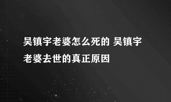 吴镇宇老婆怎么死的 吴镇宇老婆去世的真正原因