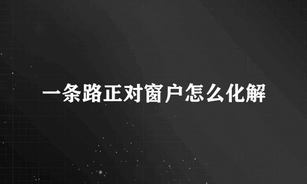 一条路正对窗户怎么化解