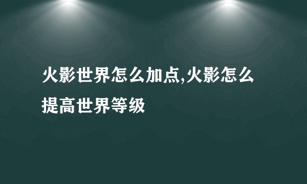 火影世界怎么加点,火影怎么提高世界等级