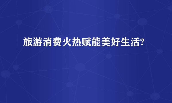 旅游消费火热赋能美好生活?