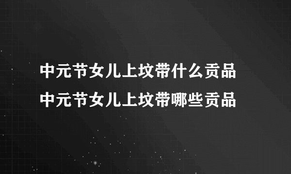 中元节女儿上坟带什么贡品 中元节女儿上坟带哪些贡品