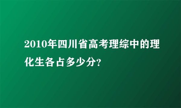 2010年四川省高考理综中的理化生各占多少分？