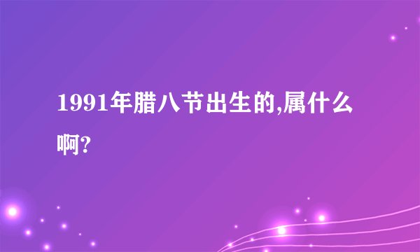 1991年腊八节出生的,属什么啊?