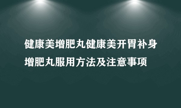 健康美增肥丸健康美开胃补身增肥丸服用方法及注意事项