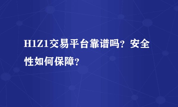 H1Z1交易平台靠谱吗？安全性如何保障？