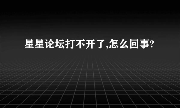 星星论坛打不开了,怎么回事?
