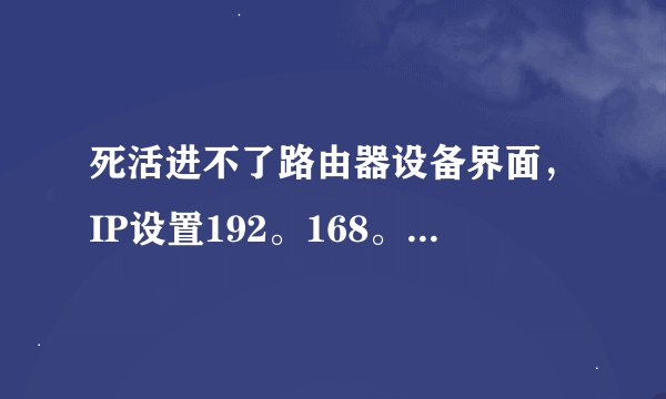 死活进不了路由器设备界面，IP设置192。168。2。网关设置就是192。168。1。1 DNS设置打电信问。肯定是没错